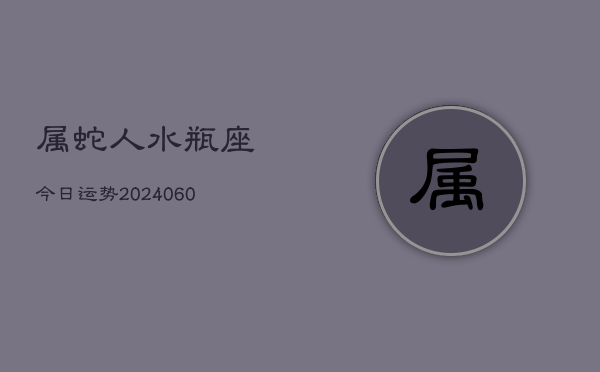 属蛇人水瓶座今日运势(20240610)
