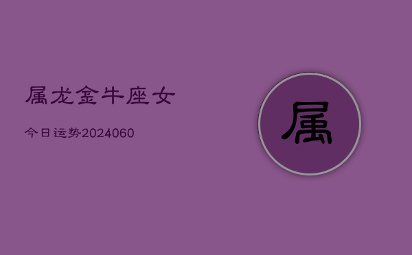 属龙金牛座女今日运势(20240610)  第1张