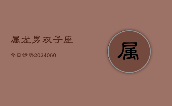 属龙男双子座今日运势(20240610)  第1张