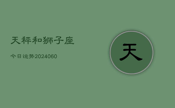 天秤和狮子座今日运势(20240610)