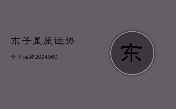 东子星座运势今日运势(20240610)  第1张