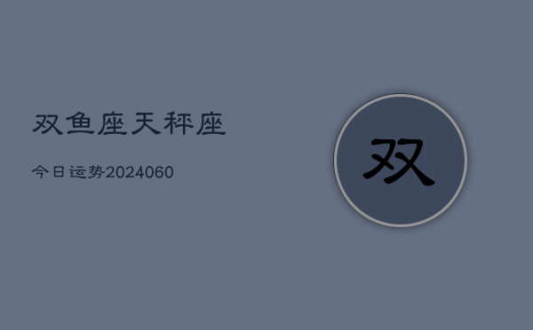 双鱼座天秤座今日运势(20240610)