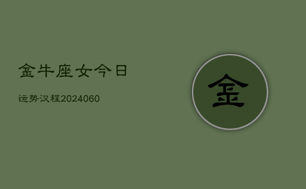 金牛座女今日运势汉程(20240610)  第1张