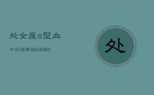 处女座o型血今日运势(20240610)  第1张