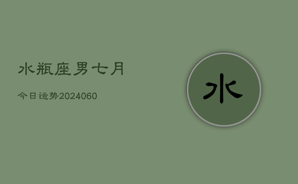 水瓶座男七月今日运势(20240610)
