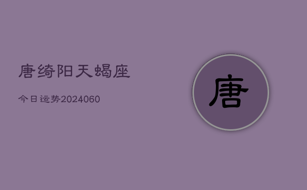 唐绮阳天蝎座今日运势(20240610)  第1张