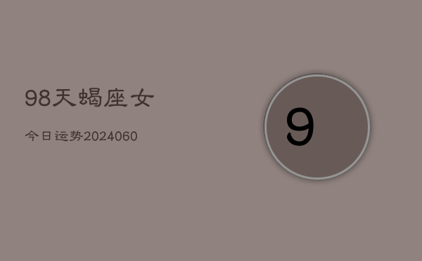98天蝎座女今日运势(20240610)