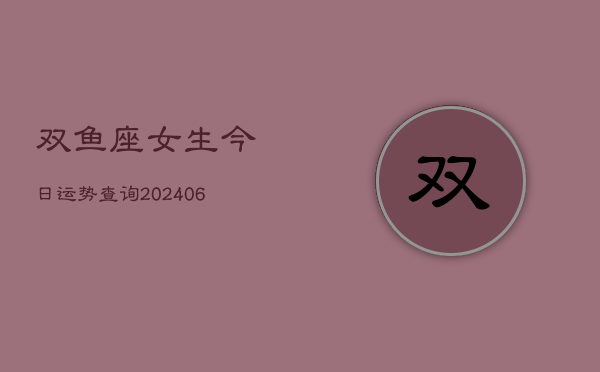 双鱼座女生今日运势查询(20240610)