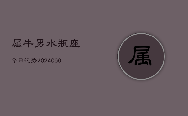 属牛男水瓶座今日运势(20240610)  第1张