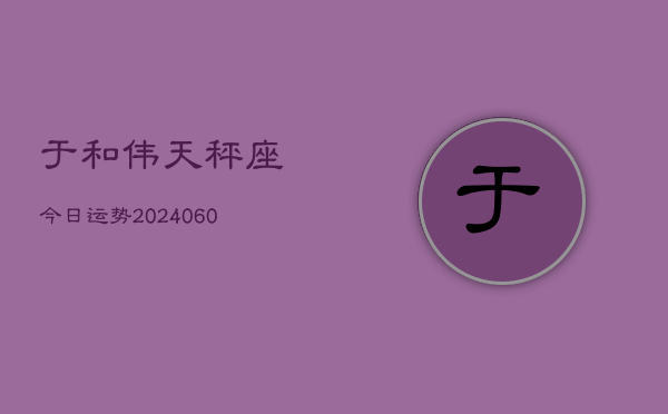 于和伟天秤座今日运势(20240610)  第1张