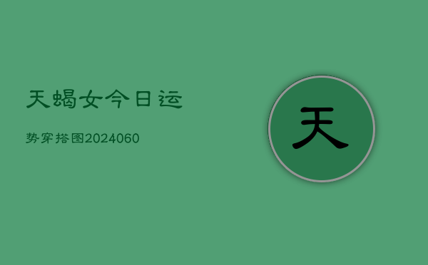 天蝎女今日运势穿搭图(20240610)  第1张