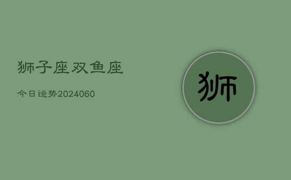狮子座双鱼座今日运势(20240610)  第1张