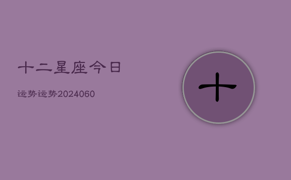 十二星座今日运势运势(20240610)