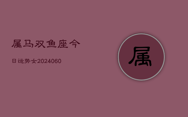 属马双鱼座今日运势女(20240610)  第1张