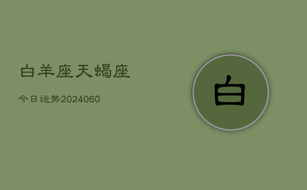 白羊座天蝎座今日运势(20240610)  第1张