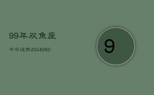 99年双鱼座今日运势(20240610)