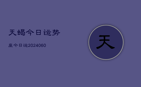 天蝎今日运势座今日运(20240610)  第1张