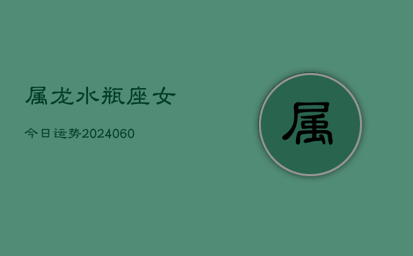 属龙水瓶座女今日运势(20240610)  第1张