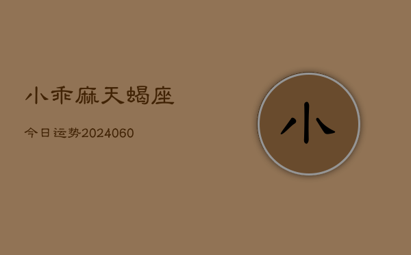 小乖麻天蝎座今日运势(20240610)  第1张