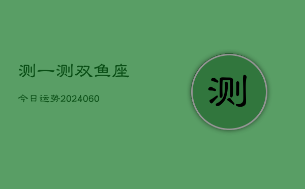 测一测双鱼座今日运势(20240610)  第1张