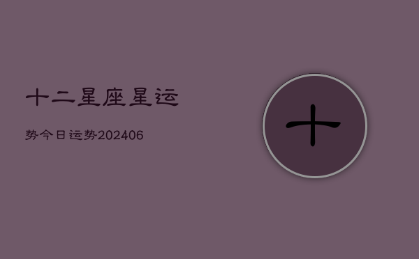 十二星座星运势今日运势(20240610)