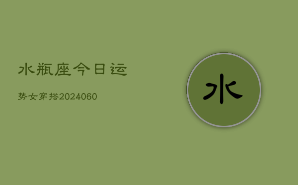 水瓶座今日运势女穿搭(20240610)  第1张