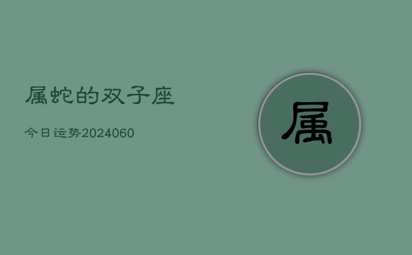 属蛇的双子座今日运势(20240610)