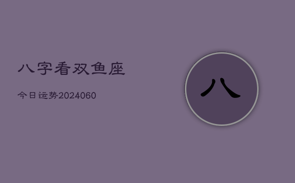八字看双鱼座今日运势(20240610)  第1张