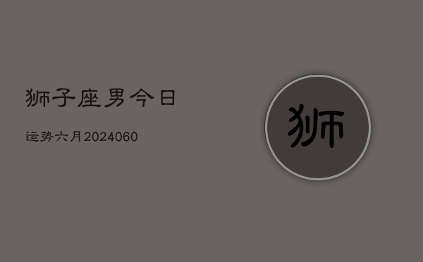 狮子座男今日运势六月(20240610)  第1张