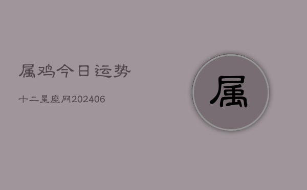 属鸡今日运势十二星座网(20240613)  第1张