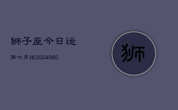 狮子座今日运势七月运(20240613)