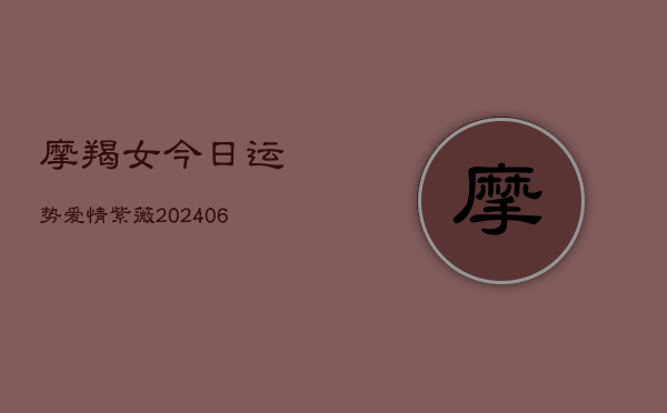 摩羯女今日运势爱情紫薇(20240613)