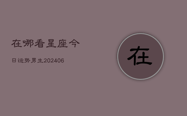 在哪看星座今日运势男生(20240615)  第1张