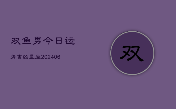 双鱼男今日运势吉凶星座(20240615)