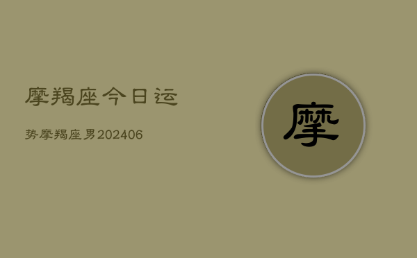 摩羯座今日运势摩羯座男(20240615)