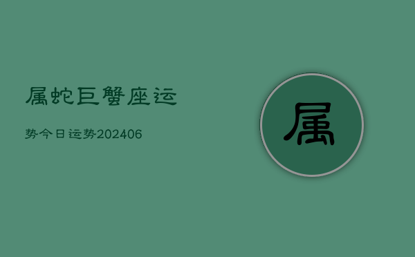 属蛇巨蟹座运势今日运势(20240615)