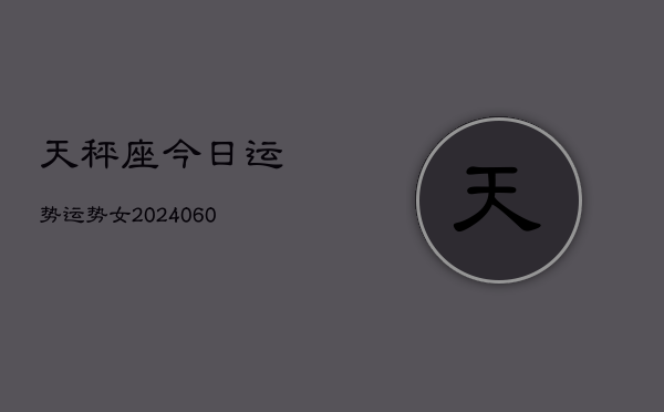 天秤座今日运势运势女(20240615)