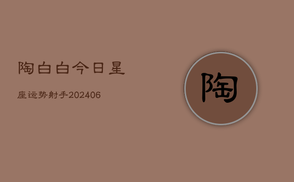 陶白白今日星座运势射手(20240615)  第1张