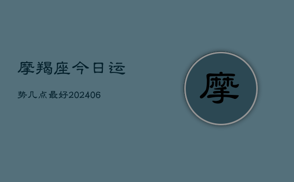 摩羯座今日运势几点最好(20240615)  第1张