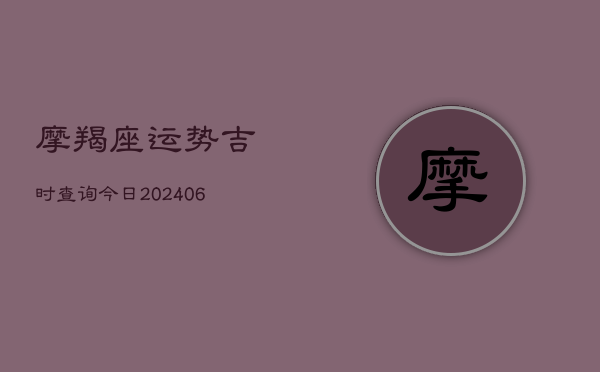 摩羯座运势吉时查询今日(6月22日)  第1张
