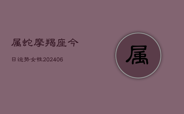 属蛇摩羯座今日运势女性(6月22日)  第1张