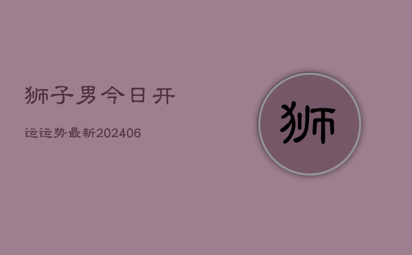 狮子男今日开运运势最新(6月22日)