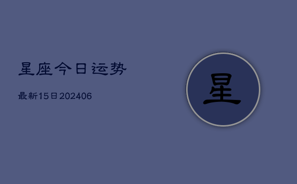 星座今日运势最新15日(6月22日)  第1张