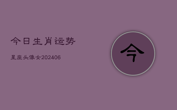 今日生肖运势星座头像女(6月22日)  第1张