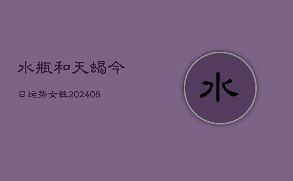 水瓶和天蝎今日运势女性(6月22日)