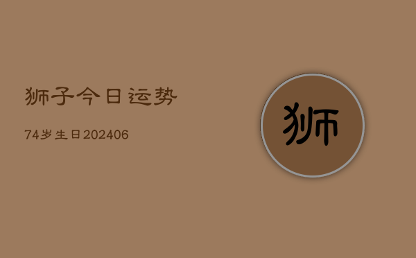狮子今日运势74岁生日(6月22日)  第1张