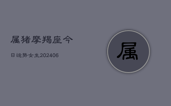 属猪摩羯座今日运势女生(6月22日)  第1张