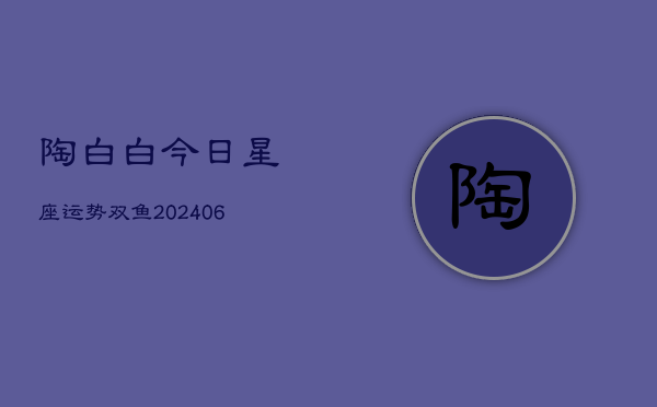 陶白白今日星座运势双鱼(6月22日)  第1张