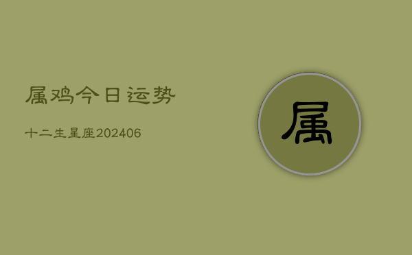 属鸡今日运势十二生星座(6月22日)