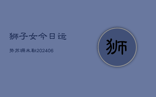 狮子女今日运势苏珊米勒(6月22日)  第1张